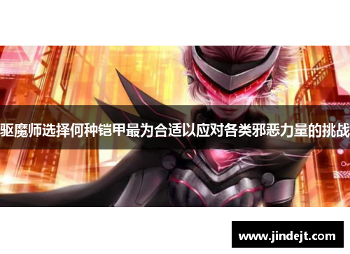 驱魔师选择何种铠甲最为合适以应对各类邪恶力量的挑战