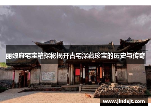 丽娘府宅宝箱探秘揭开古宅深藏珍宝的历史与传奇