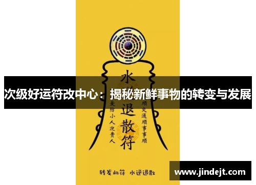 次级好运符改中心：揭秘新鲜事物的转变与发展